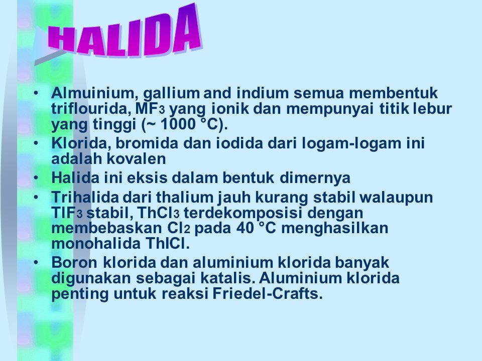 HALIDA Almuinium, gallium and indium semua membentuk triflourida, MF3 yang ionik dan mempunyai titik lebur yang tinggi (~ 1000 °C).