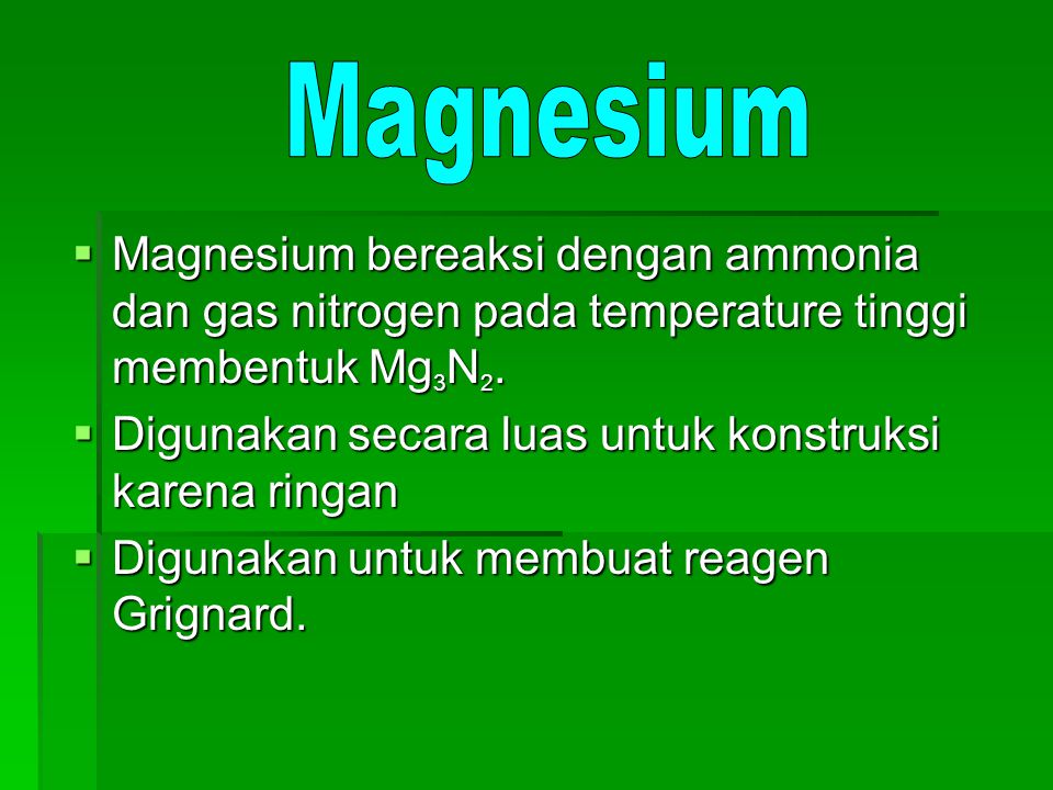 Magnesium Magnesium bereaksi dengan ammonia dan gas nitrogen pada temperature tinggi membentuk Mg3N2.