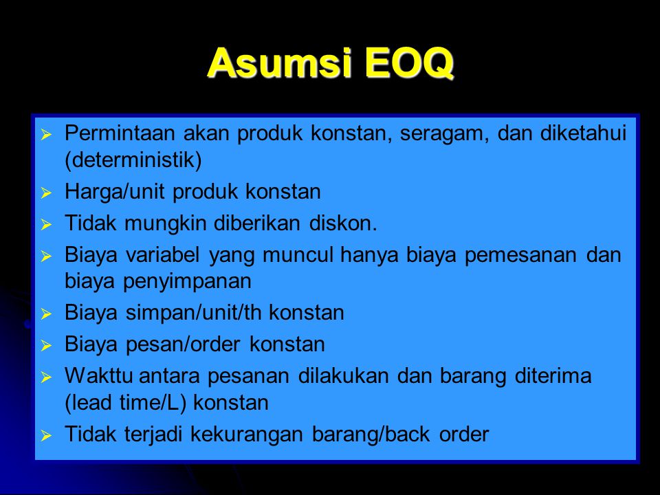 Asumsi EOQ Permintaan akan produk konstan, seragam, dan diketahui (deterministik) Harga/unit produk konstan.