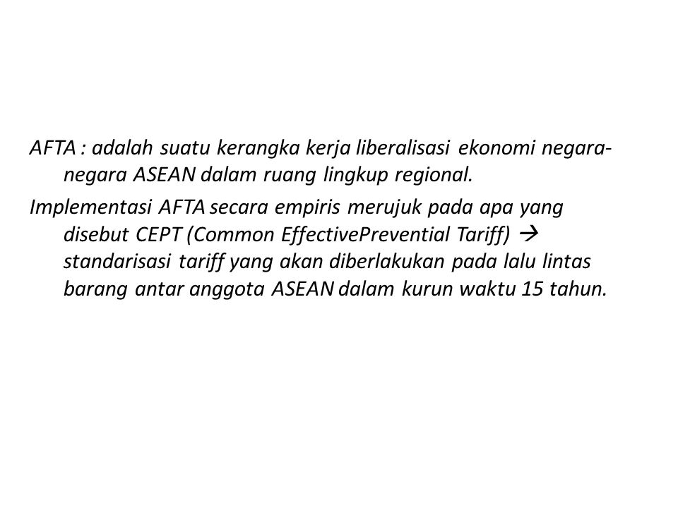AFTA : adalah suatu kerangka kerja liberalisasi ekonomi negara-negara ASEAN dalam ruang lingkup regional.