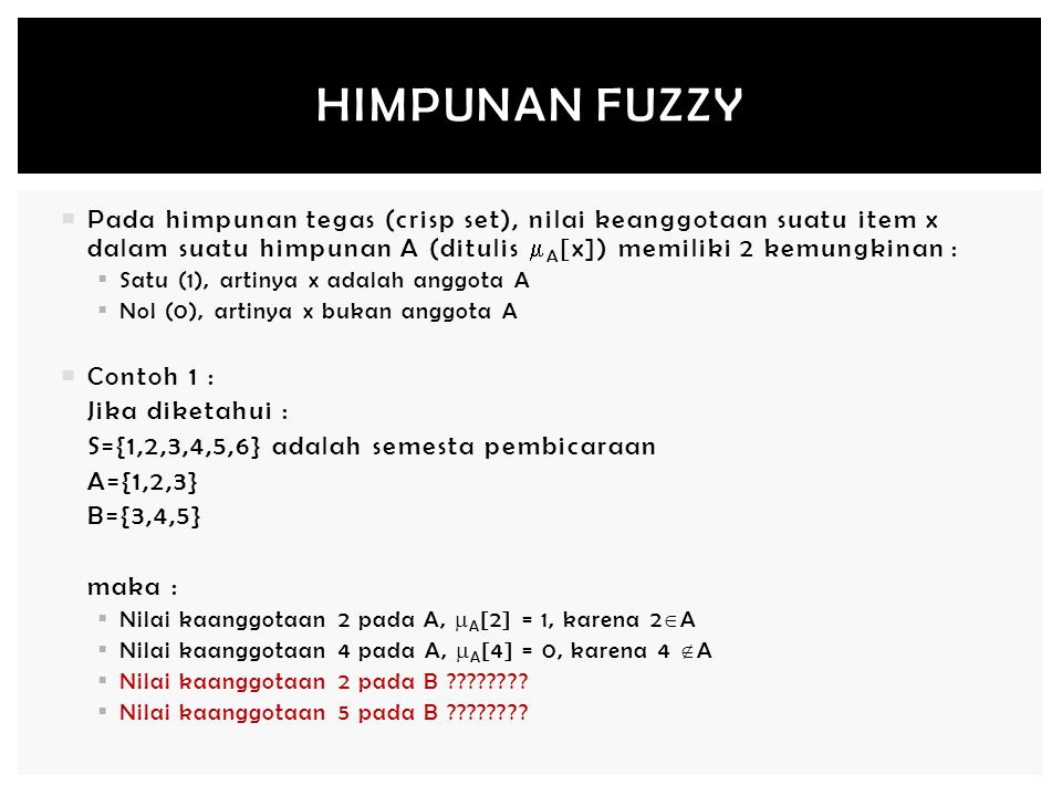 Himpunan Fuzzy Pada himpunan tegas (crisp set), nilai keanggotaan suatu item x dalam suatu himpunan A (ditulis A[x]) memiliki 2 kemungkinan :