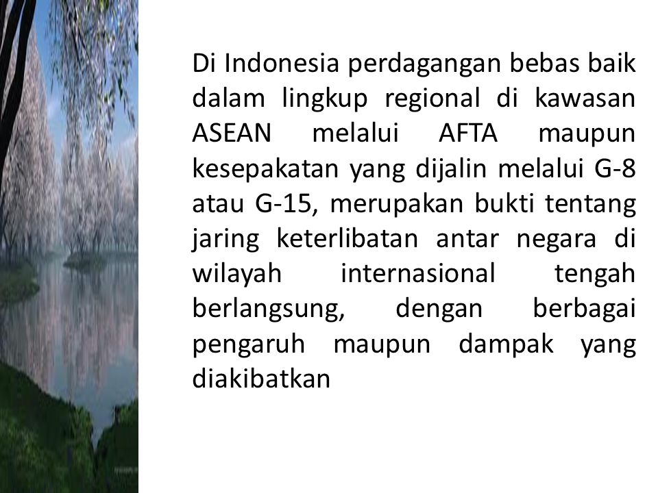 Di Indonesia perdagangan bebas baik dalam lingkup regional di kawasan ASEAN melalui AFTA maupun kesepakatan yang dijalin melalui G-8 atau G-15, merupakan bukti tentang jaring keterlibatan antar negara di wilayah internasional tengah berlangsung, dengan berbagai pengaruh maupun dampak yang diakibatkan