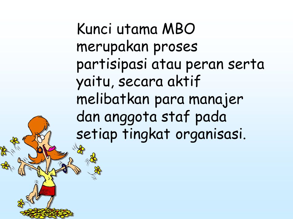 Kunci utama MBO merupakan proses partisipasi atau peran serta yaitu, secara aktif melibatkan para manajer dan anggota staf pada setiap tingkat organisasi.