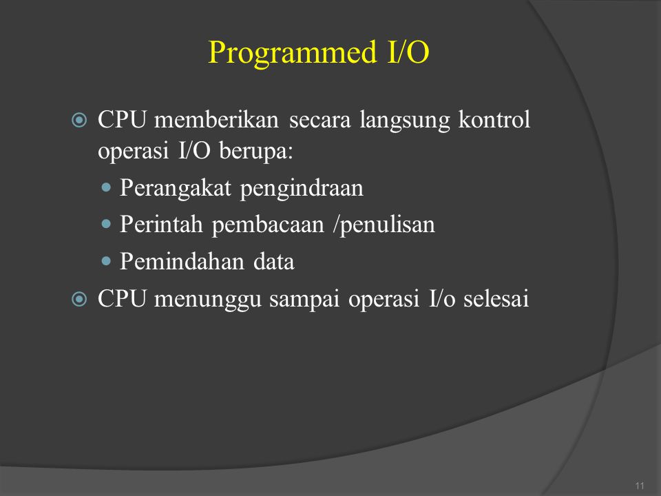 Programmed I/O CPU memberikan secara langsung kontrol operasi I/O berupa: Perangakat pengindraan. Perintah pembacaan /penulisan.