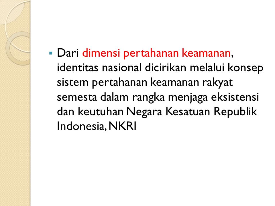 Dari dimensi pertahanan keamanan, identitas nasional dicirikan melalui konsep sistem pertahanan keamanan rakyat semesta dalam rangka menjaga eksistensi dan keutuhan Negara Kesatuan Republik Indonesia, NKRI