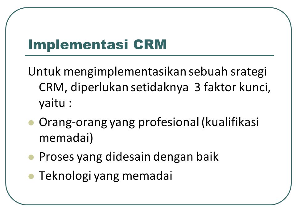 Implementasi CRM Untuk mengimplementasikan sebuah srategi CRM, diperlukan setidaknya 3 faktor kunci, yaitu :