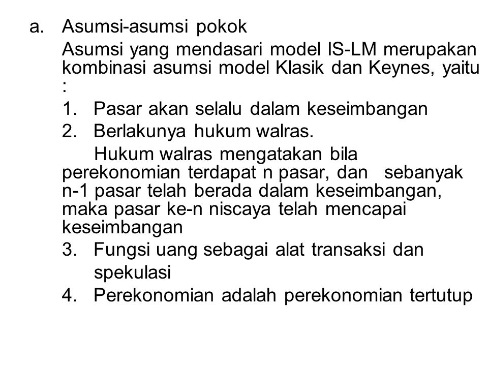 Asumsi-asumsi pokok Asumsi yang mendasari model IS-LM merupakan kombinasi asumsi model Klasik dan Keynes, yaitu :
