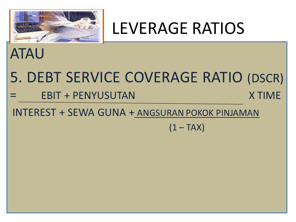 LEVERAGE RATIOS ATAU. 5. DEBT SERVICE COVERAGE RATIO (DSCR) = EBIT + PENYUSUTAN X TIME.