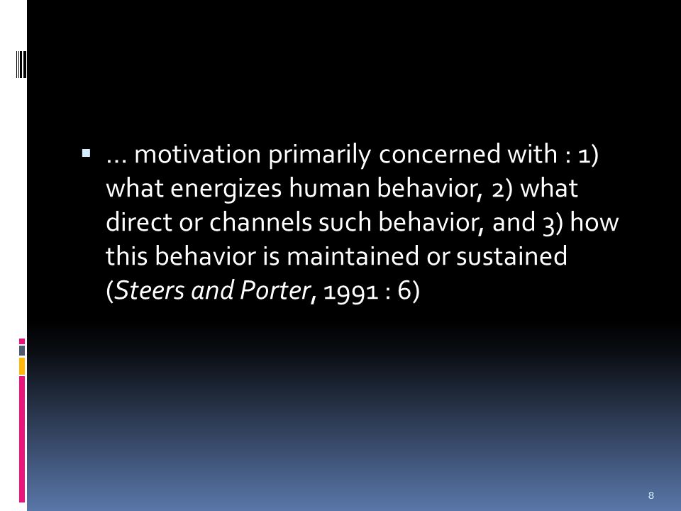 … motivation primarily concerned with : 1) what energizes human behavior, 2) what direct or channels such behavior, and 3) how this behavior is maintained or sustained (Steers and Porter, 1991 : 6)