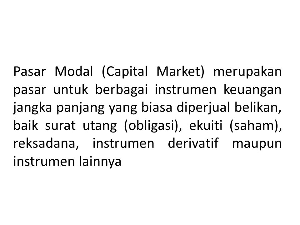 Pasar Modal (Capital Market) merupakan pasar untuk berbagai instrumen keuangan jangka panjang yang biasa diperjual belikan, baik surat utang (obligasi), ekuiti (saham), reksadana, instrumen derivatif maupun instrumen lainnya