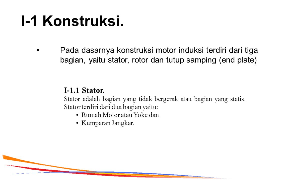 I-1 Konstruksi. Pada dasarnya konstruksi motor induksi terdiri dari tiga bagian, yaitu stator, rotor dan tutup samping (end plate)