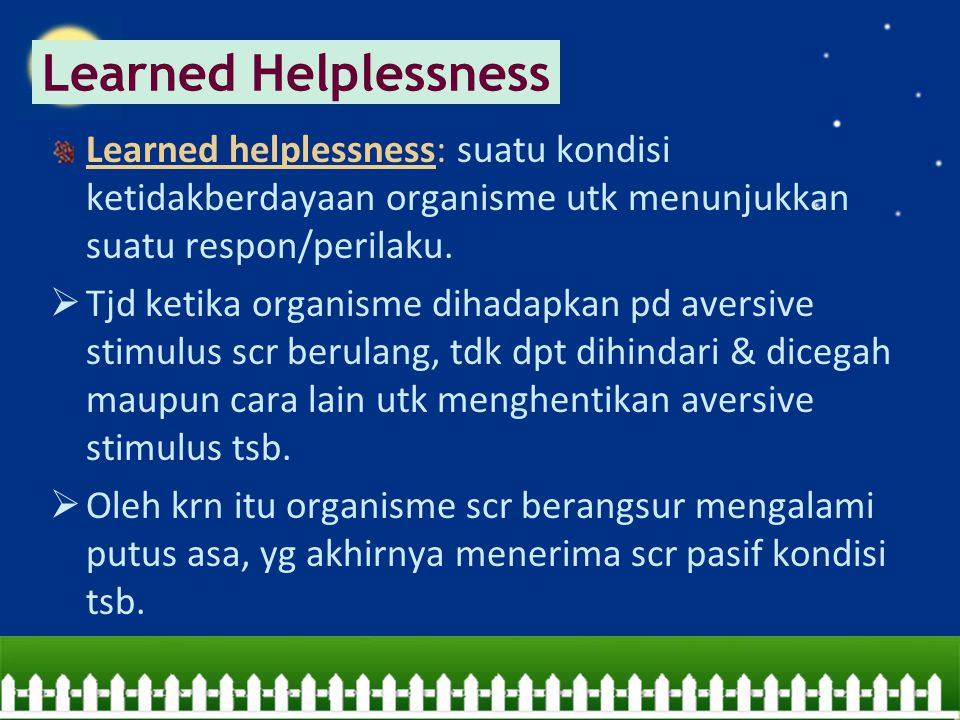 Learned Helplessness Learned helplessness: suatu kondisi ketidakberdayaan organisme utk menunjukkan suatu respon/perilaku.