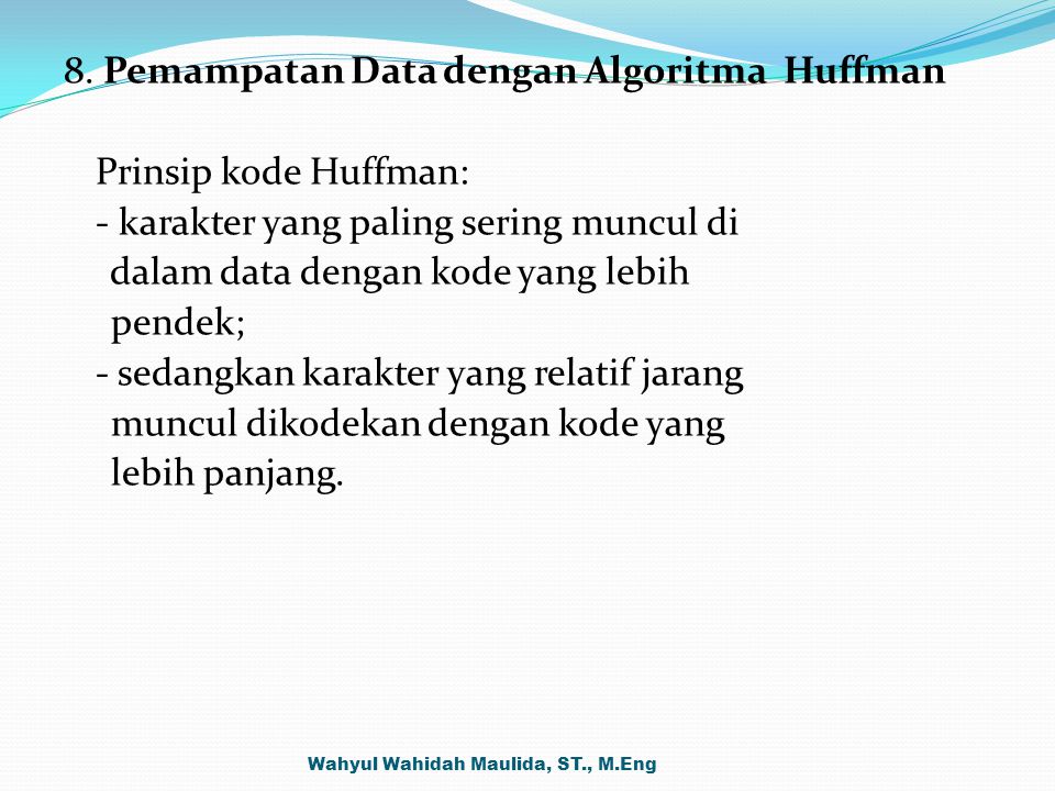 8. Pemampatan Data dengan Algoritma Huffman Prinsip kode Huffman: - karakter yang paling sering muncul di dalam data dengan kode yang lebih pendek; - sedangkan karakter yang relatif jarang muncul dikodekan dengan kode yang lebih panjang.