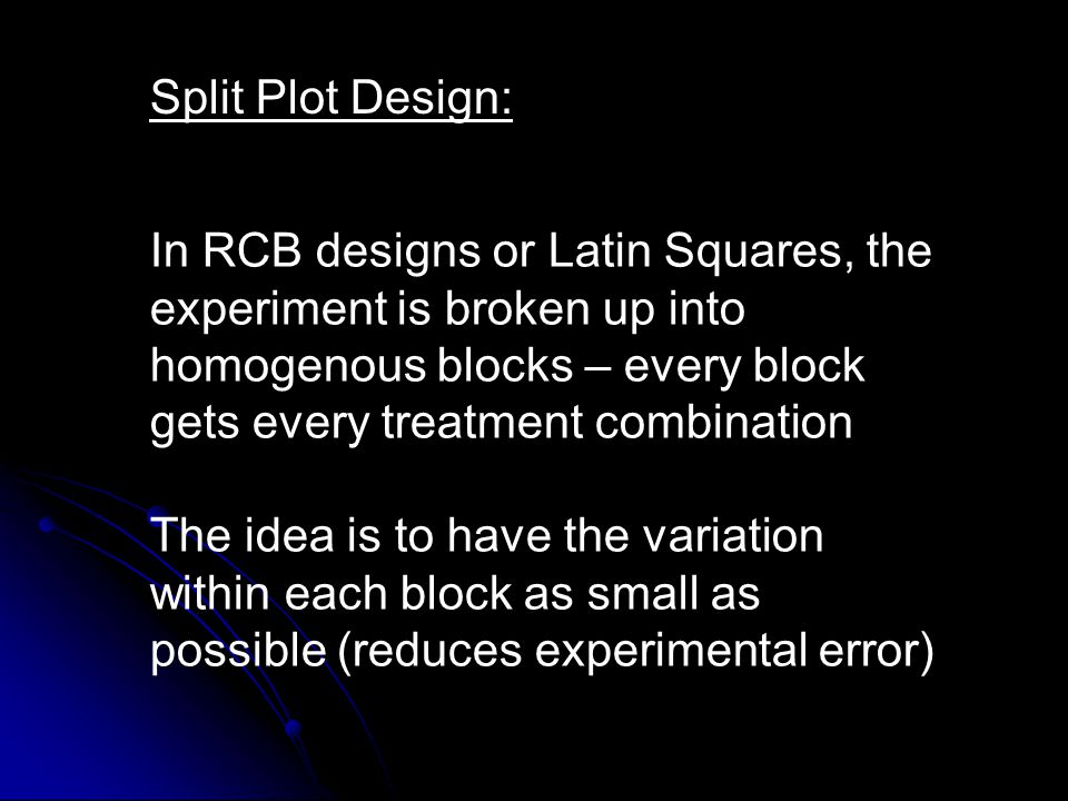 Split Plot Design: In RCB designs or Latin Squares, the experiment is broken up into homogenous blocks – every block gets every treatment combination.