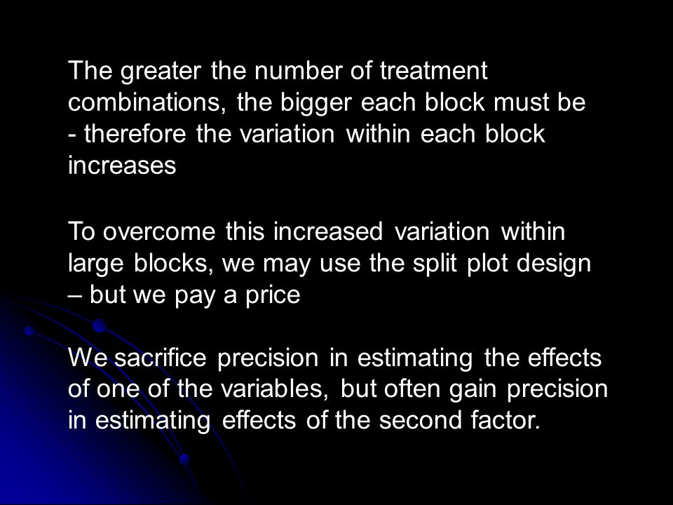 The greater the number of treatment combinations, the bigger each block must be - therefore the variation within each block increases