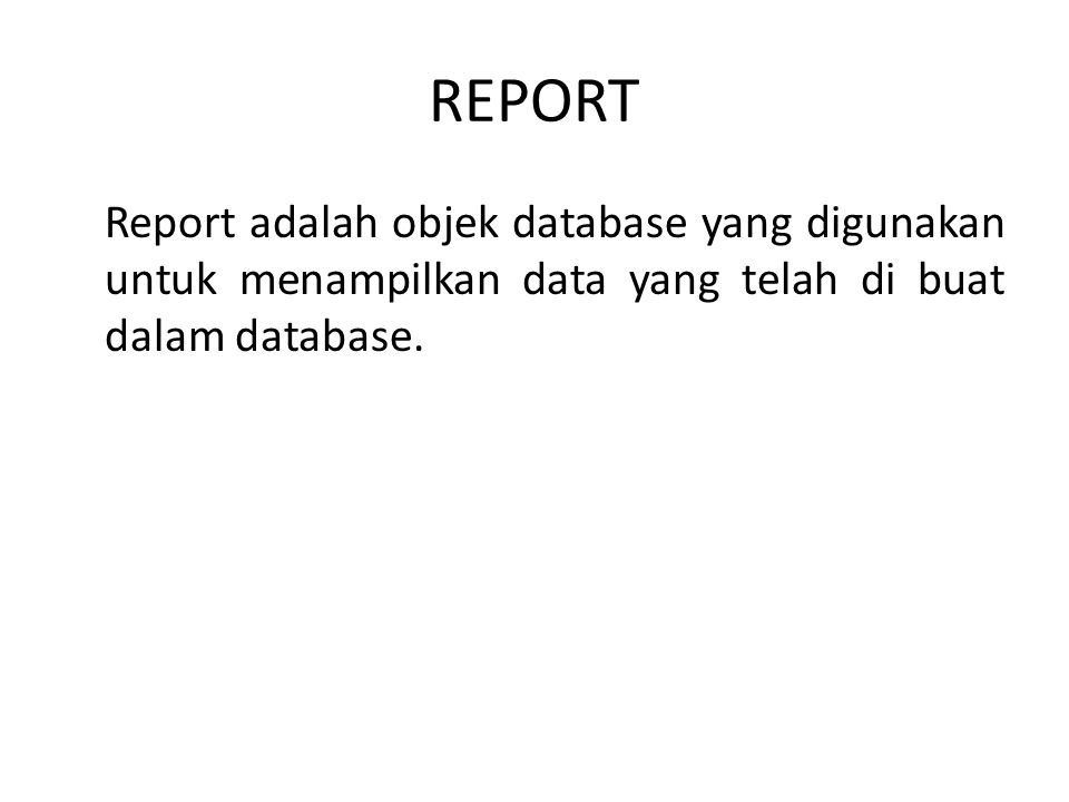REPORT Report adalah objek database yang digunakan untuk menampilkan data yang telah di buat dalam database.