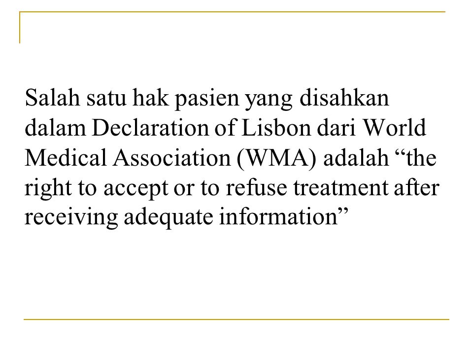 Salah satu hak pasien yang disahkan dalam Declaration of Lisbon dari World Medical Association (WMA) adalah the right to accept or to refuse treatment after receiving adequate information