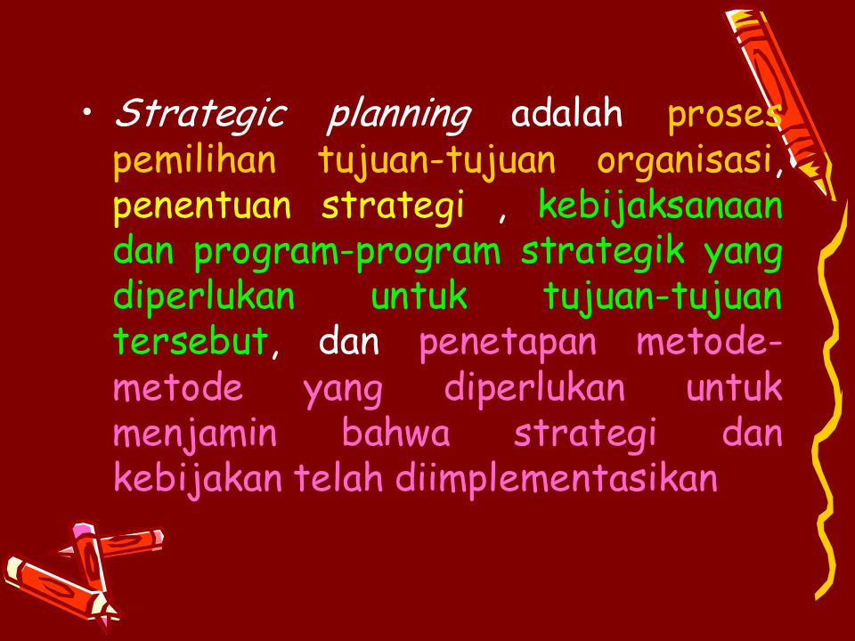 Strategic planning adalah proses pemilihan tujuan-tujuan organisasi, penentuan strategi , kebijaksanaan dan program-program strategik yang diperlukan untuk tujuan-tujuan tersebut, dan penetapan metode-metode yang diperlukan untuk menjamin bahwa strategi dan kebijakan telah diimplementasikan