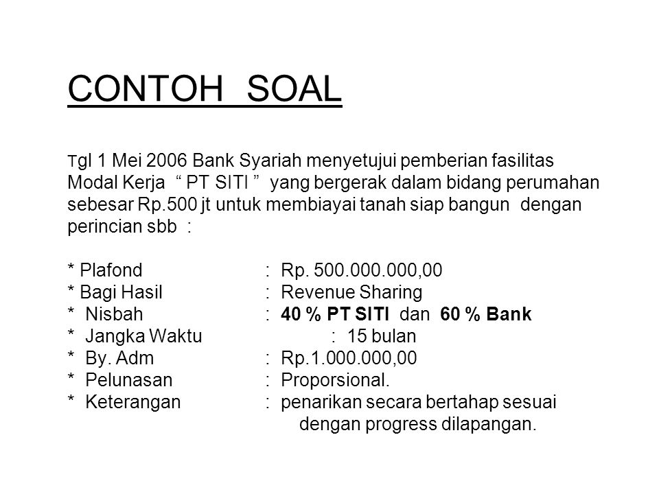 CONTOH SOAL Tgl 1 Mei 2006 Bank Syariah menyetujui pemberian fasilitas Modal Kerja PT SITI yang bergerak dalam bidang perumahan sebesar Rp.500 jt untuk membiayai tanah siap bangun dengan perincian sbb : * Plafond : Rp.