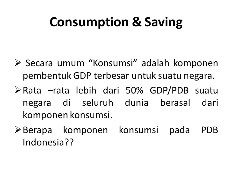 Consumption & Saving Secara umum Konsumsi adalah komponen pembentuk GDP terbesar untuk suatu negara.