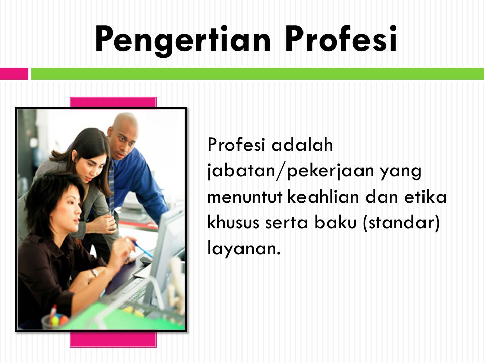 Pengertian Profesi Profesi adalah jabatan/pekerjaan yang menuntut keahlian dan etika khusus serta baku (standar) layanan.