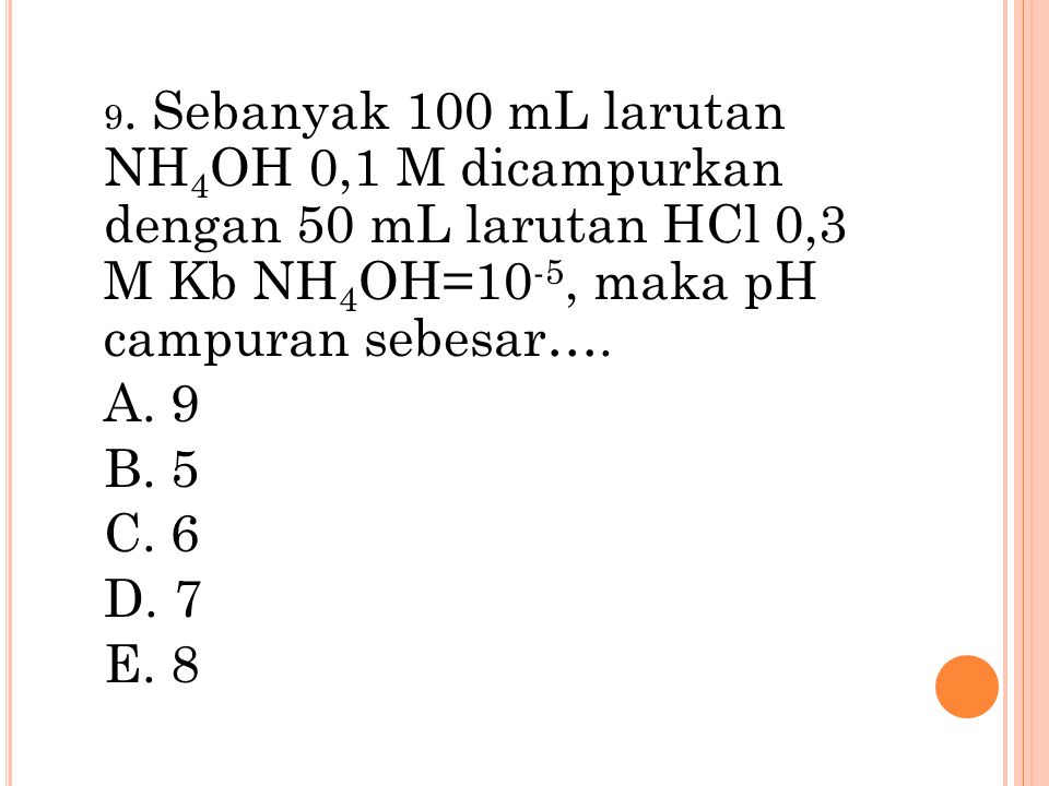 9. Sebanyak 100 mL larutan NH4OH 0,1 M dicampurkan dengan 50 mL larutan HCl 0,3 M Kb NH4OH=10-5, maka pH campuran sebesar….