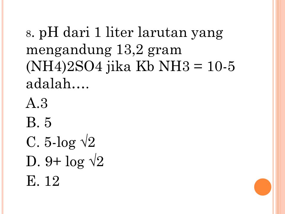 8. pH dari 1 liter larutan yang mengandung 13,2 gram (NH4)2SO4 jika Kb NH3 = 10-5 adalah….