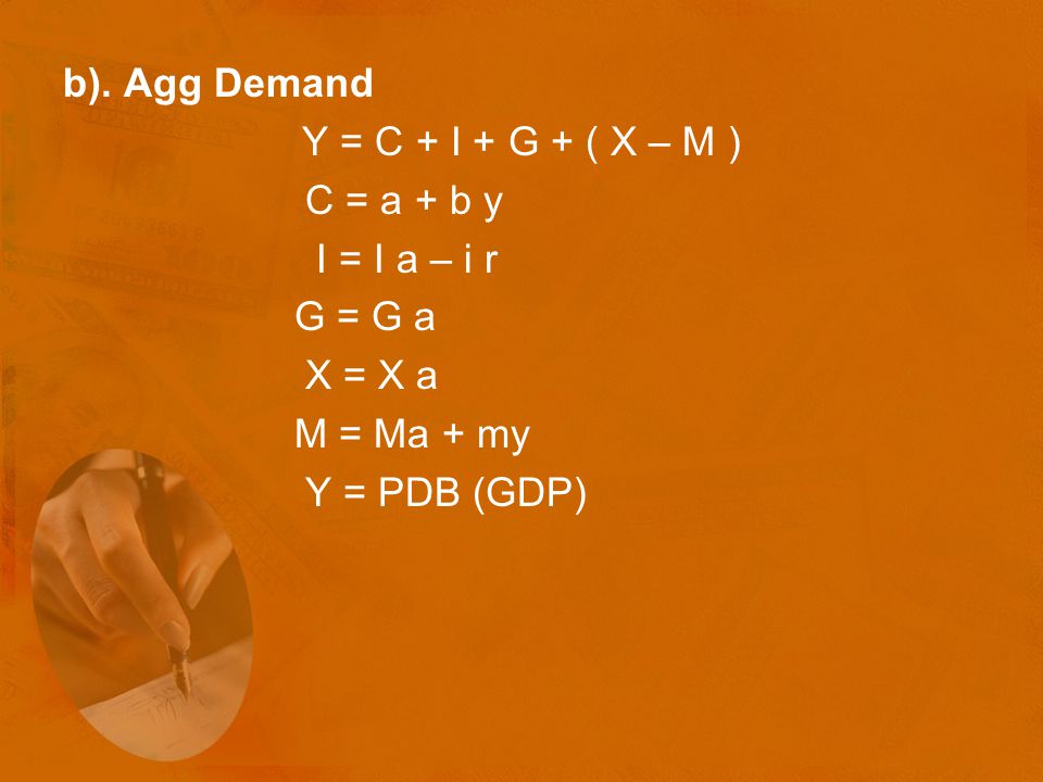 b). Agg Demand Y = C + I + G + ( X – M ) C = a + b y. I = I a – i r. G = G a. X = X a. M = Ma + my.