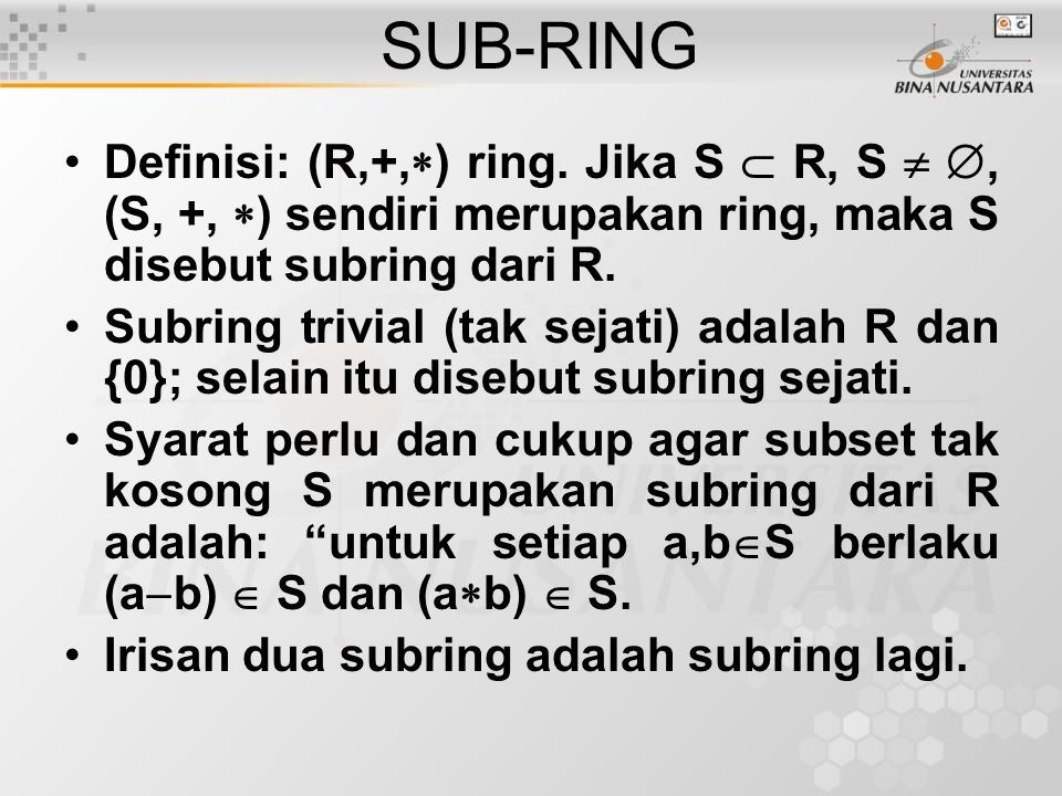 SUB-RING Definisi: (R,+,) ring. Jika S  R, S  , (S, +, ) sendiri merupakan ring, maka S disebut subring dari R.