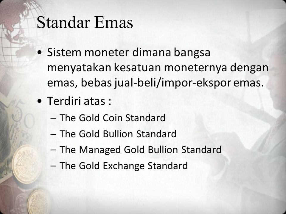 Standar Emas Sistem moneter dimana bangsa menyatakan kesatuan moneternya dengan emas, bebas jual-beli/impor-ekspor emas.