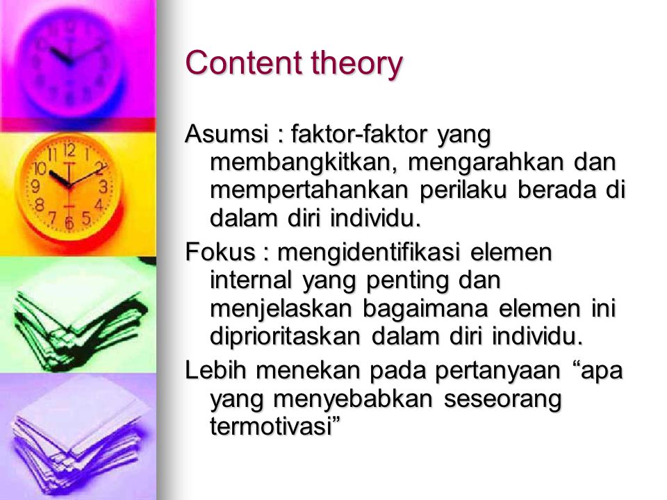 Content theory Asumsi : faktor-faktor yang membangkitkan, mengarahkan dan mempertahankan perilaku berada di dalam diri individu.