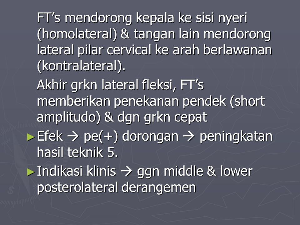 FT’s mendorong kepala ke sisi nyeri (homolateral) & tangan lain mendorong lateral pilar cervical ke arah berlawanan (kontralateral).