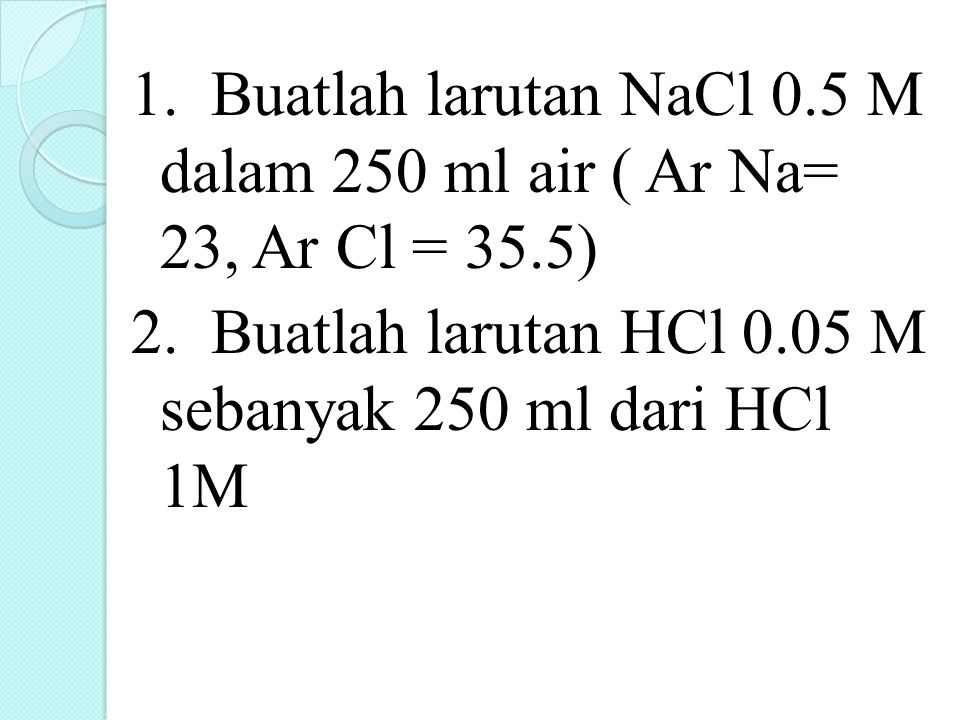 1. Buatlah larutan NaCl 0.5 M dalam 250 ml air ( Ar Na= 23, Ar Cl = 35.5) 2.