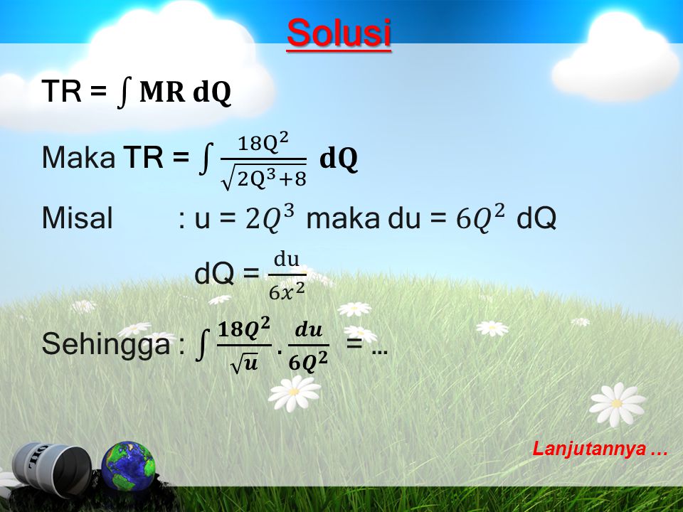 Solusi TR = 𝐌𝐑 𝐝𝐐 Maka TR = 18 Q 2 2Q 3 +8 𝐝𝐐 Misal : u = 2𝑄 3 maka du = 6𝑄 2 dQ dQ = du 6𝑥 2 Sehingga : 𝟏𝟖 𝑸 𝟐 𝒖 . 𝒅𝒖 𝟔𝑸 𝟐 = …