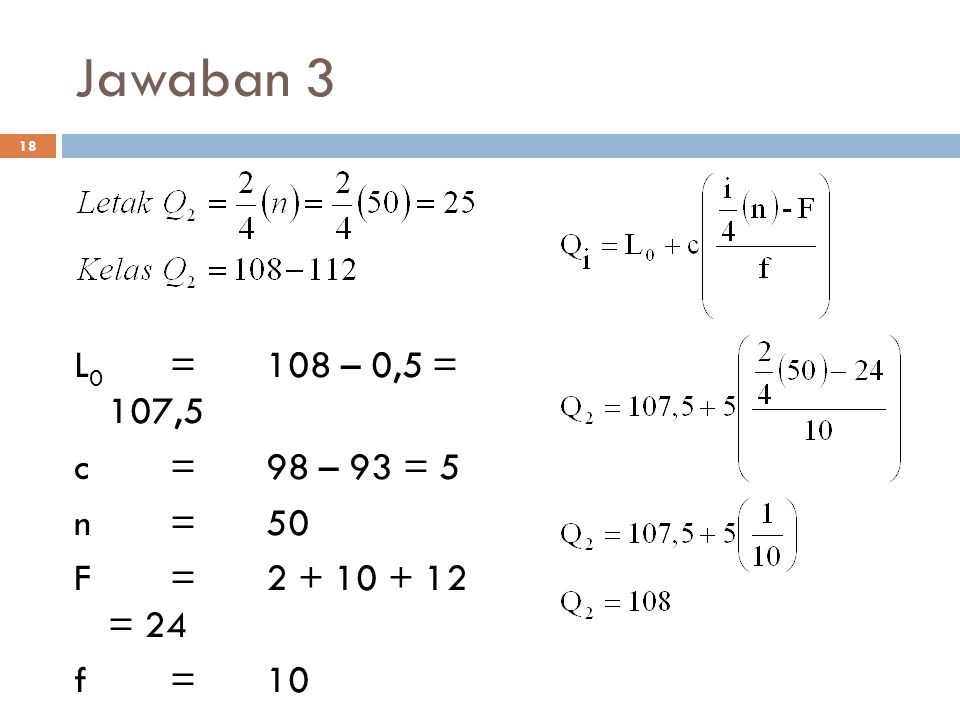 Jawaban 3 L0 = 108 – 0,5 = 107,5 c = 98 – 93 = 5 n = 50 F = = 24 f = 10