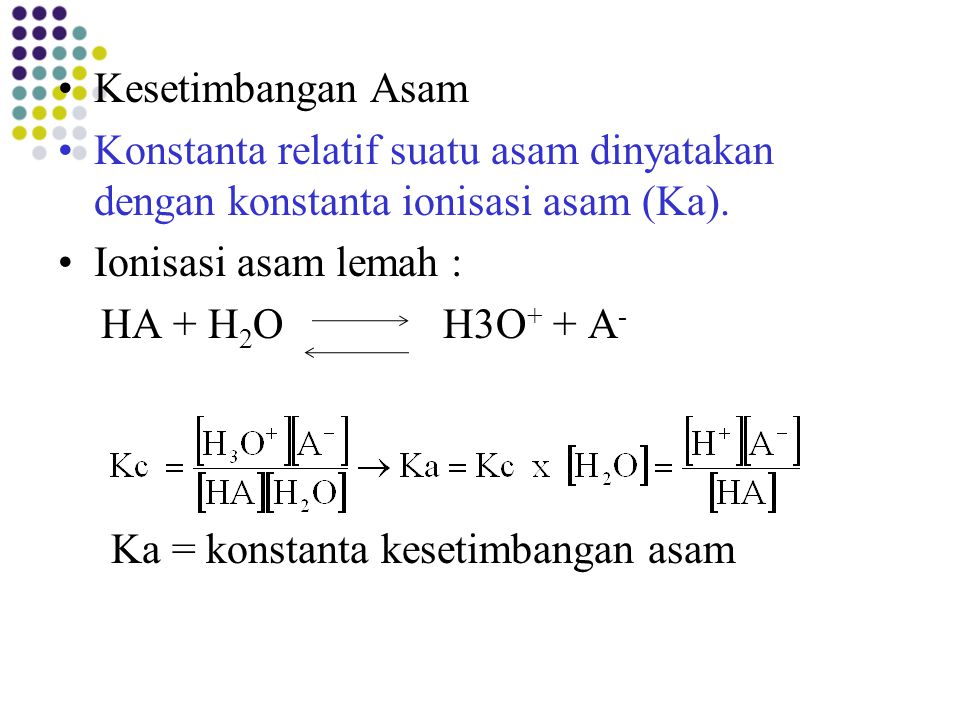 Kesetimbangan Asam Konstanta relatif suatu asam dinyatakan dengan konstanta ionisasi asam (Ka). Ionisasi asam lemah :