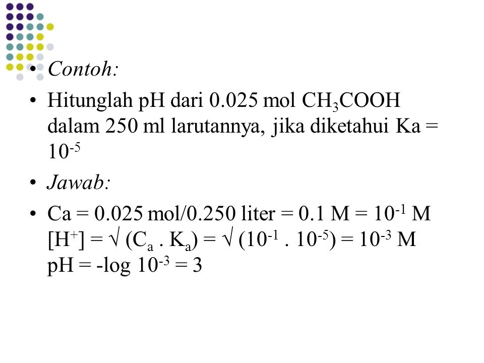 Contoh: Hitunglah pH dari mol CH3COOH dalam 250 ml larutannya, jika diketahui Ka = Jawab: