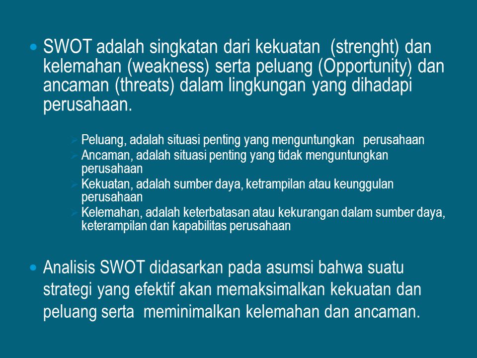 SWOT adalah singkatan dari kekuatan (strenght) dan kelemahan (weakness) serta peluang (Opportunity) dan ancaman (threats) dalam lingkungan yang dihadapi perusahaan.