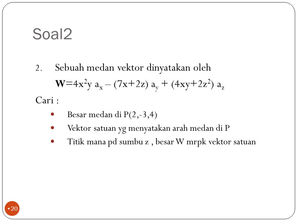 Soal2 Sebuah medan vektor dinyatakan oleh. W=4x2y ax – (7x+2z) ay + (4xy+2z2) az. Cari : Besar medan di P(2,-3,4)
