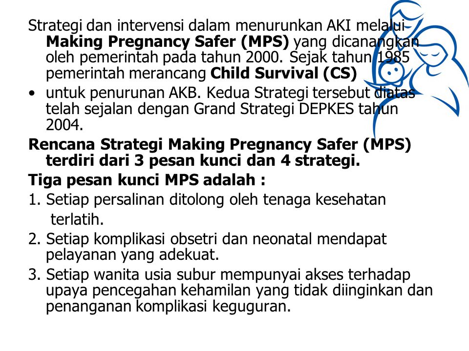 Strategi dan intervensi dalam menurunkan AKI melalui Making Pregnancy Safer (MPS) yang dicanangkan oleh pemerintah pada tahun Sejak tahun 1985 pemerintah merancang Child Survival (CS)