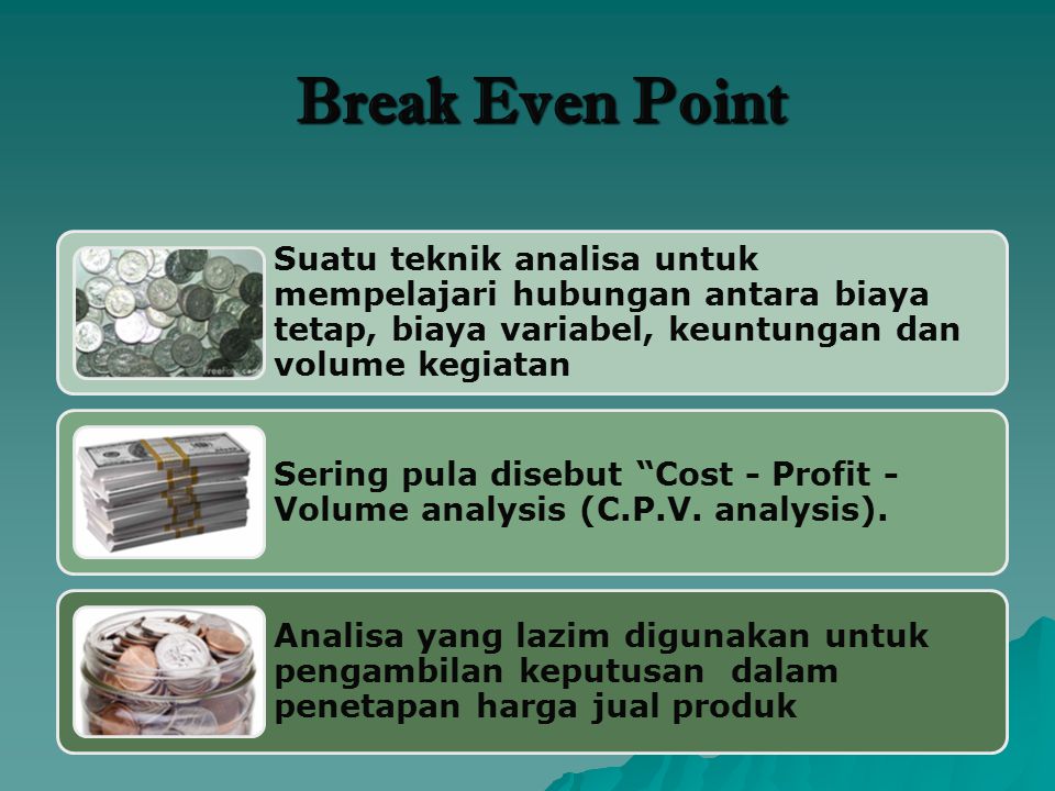 Break Even Point Suatu teknik analisa untuk mempelajari hubungan antara biaya tetap, biaya variabel, keuntungan dan volume kegiatan.