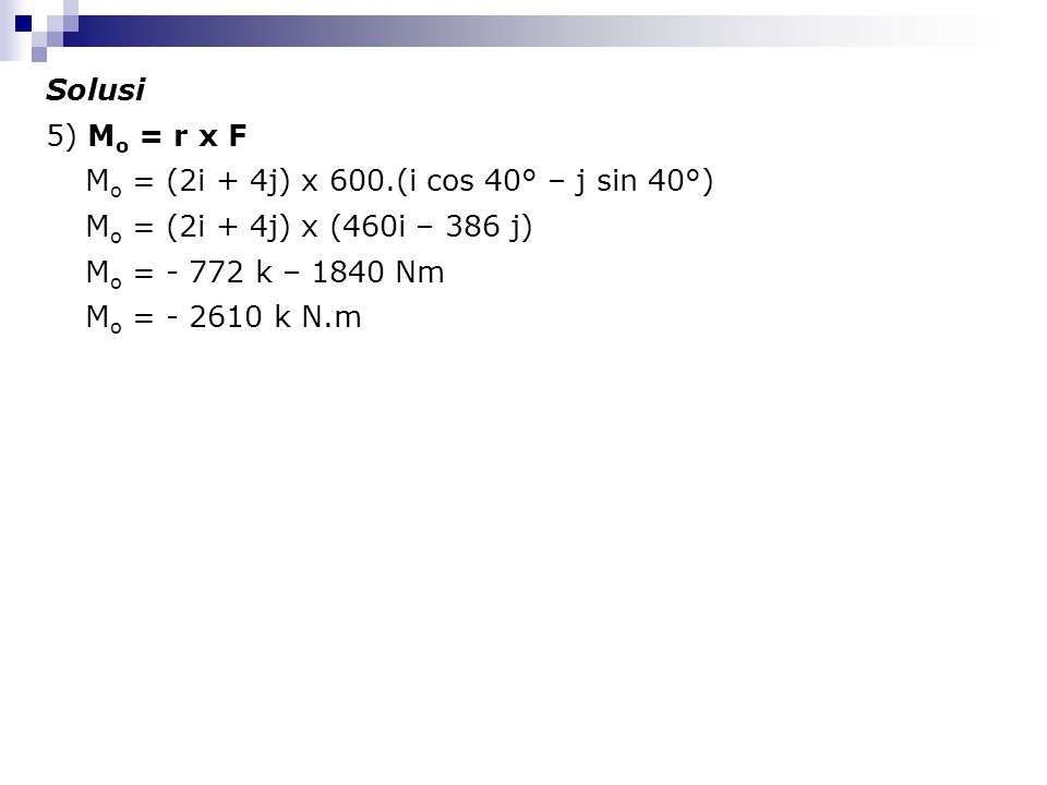 Solusi 5) Mo = r x F. Mo = (2i + 4j) x 600.(i cos 40° – j sin 40°) Mo = (2i + 4j) x (460i – 386 j)