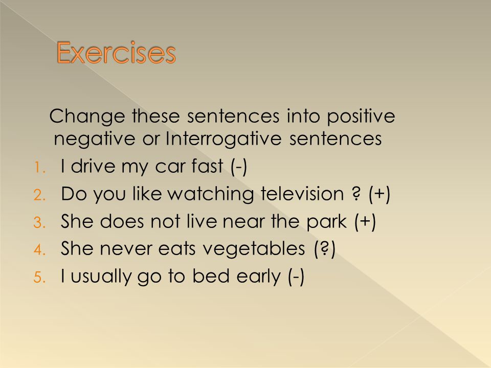 Exercises Change these sentences into positive negative or Interrogative sentences. I drive my car fast (-)