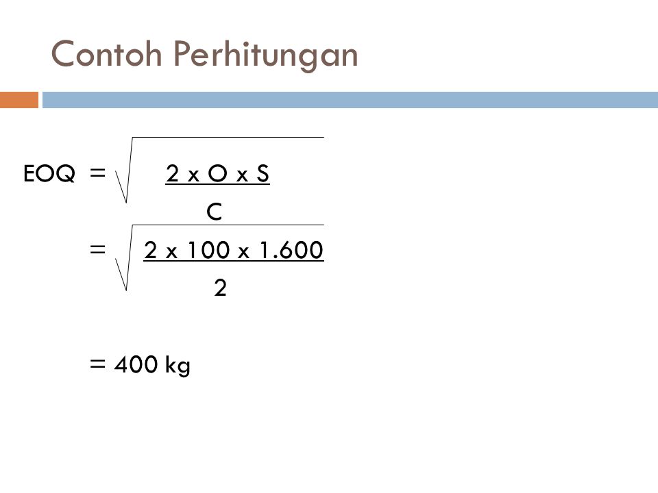 Contoh Perhitungan EOQ = 2 x O x S C = 2 x 100 x = 400 kg