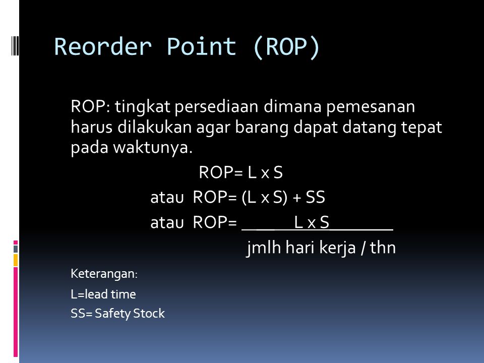 Reorder Point (ROP) ROP: tingkat persediaan dimana pemesanan harus dilakukan agar barang dapat datang tepat pada waktunya.