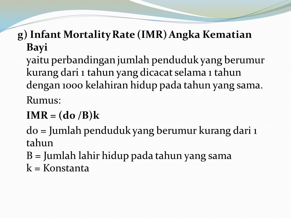 g) Infant Mortality Rate (IMR) Angka Kematian Bayi yaitu perbandingan jumlah penduduk yang berumur kurang dari 1 tahun yang dicacat selama 1 tahun dengan 1000 kelahiran hidup pada tahun yang sama.