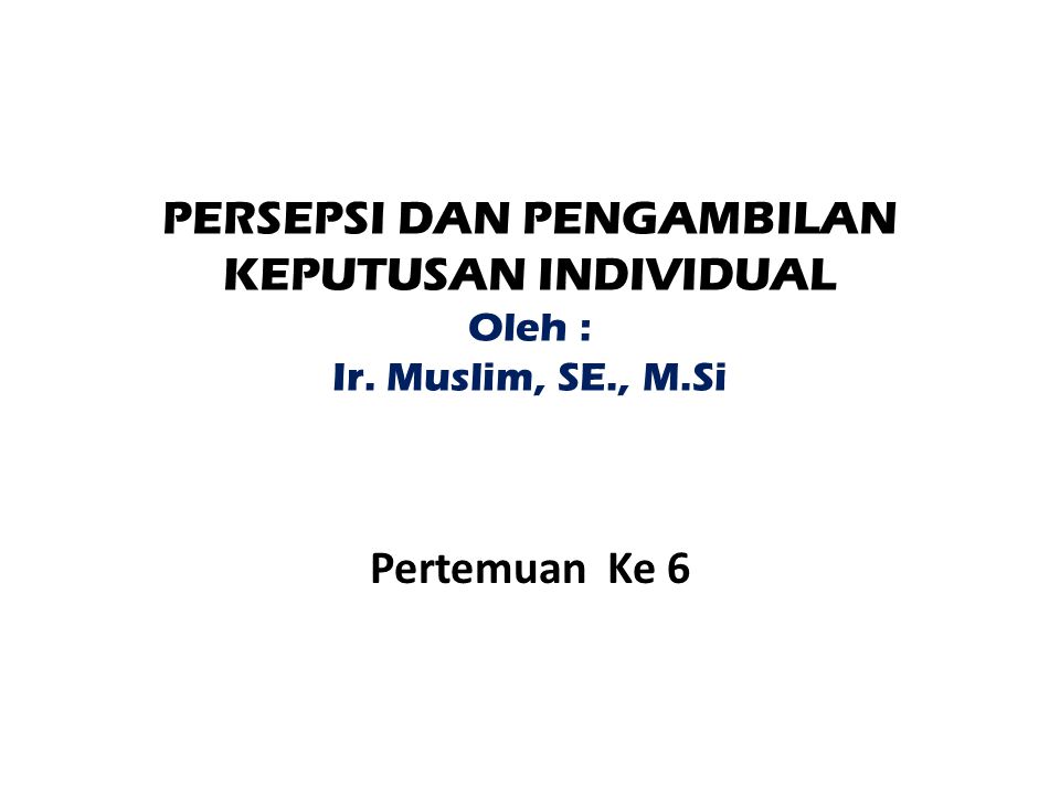 PERSEPSI DAN PENGAMBILAN KEPUTUSAN INDIVIDUAL Oleh : Ir. Muslim, SE