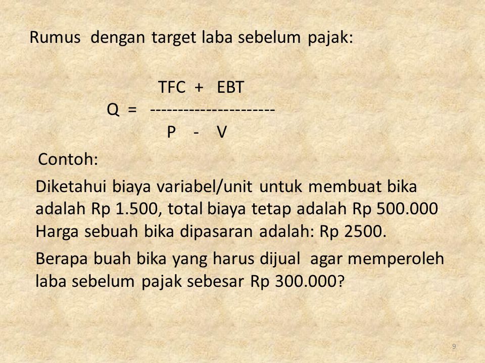 Rumus dengan target laba sebelum pajak: TFC + EBT Q = P - V Contoh: Diketahui biaya variabel/unit untuk membuat bika adalah Rp 1.500, total biaya tetap adalah Rp Harga sebuah bika dipasaran adalah: Rp 2500.