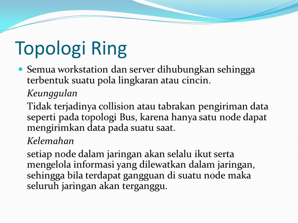 Topologi Ring Semua workstation dan server dihubungkan sehingga terbentuk suatu pola lingkaran atau cincin.