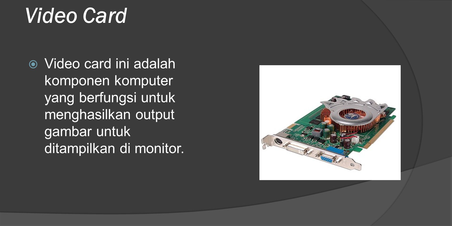 Video Card Video card ini adalah komponen komputer yang berfungsi untuk menghasilkan output gambar untuk ditampilkan di monitor.